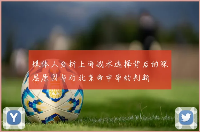 媒体人分析上海战术选择背后的深层原因与对北京命中率的判断