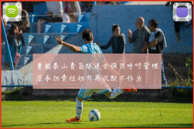 鲁能泰山青岛球迷会强烈呼吁管理层承担责任切勿再沉默不作为