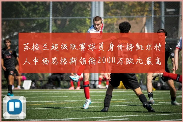 苏格兰超级联赛球员身价榜凯尔特人中场恩格斯领衔2000万欧元最高