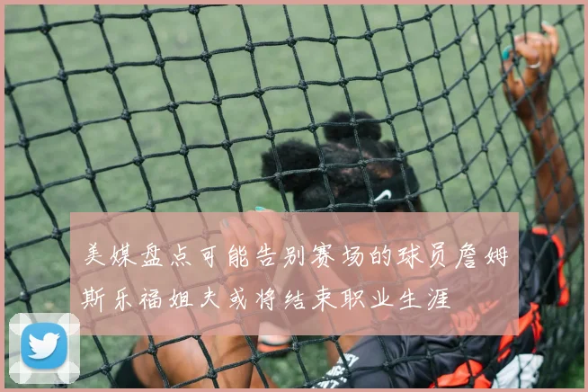 美媒盘点可能告别赛场的球员詹姆斯乐福姐夫或将结束职业生涯