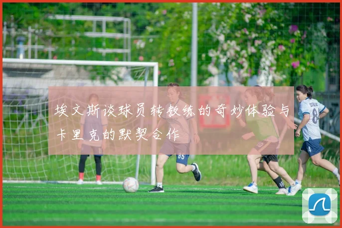 埃文斯谈球员转教练的奇妙体验与卡里克的默契合作