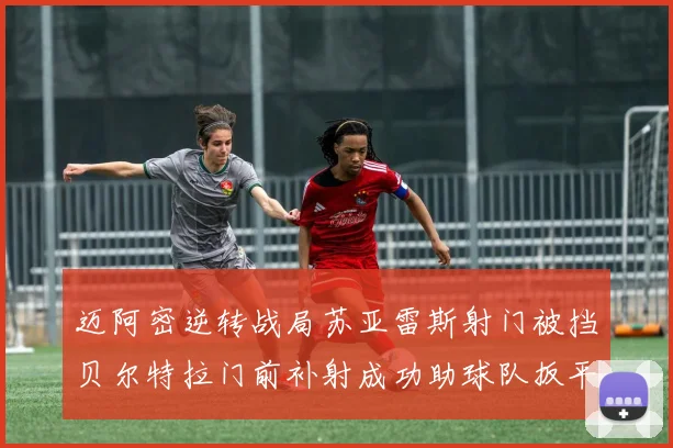 迈阿密逆转战局苏亚雷斯射门被挡贝尔特拉门前补射成功助球队扳平比分