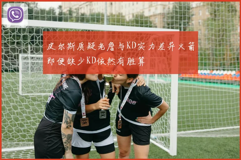 皮尔斯质疑老詹与KD实力差异火箭即便缺少KD依然有胜算