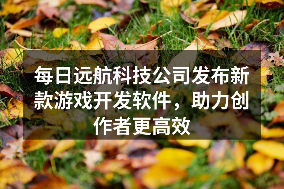 每日远航科技公司发布新款游戏开发软件，助